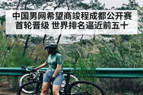 中国男网希望商竣程成都公开赛首轮晋级 世界排名逼近前五十